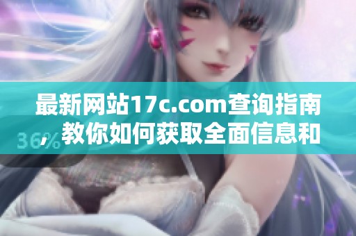 最新网站17c.com查询指南，教你如何获取全面信息和资源