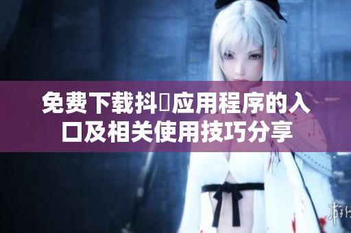 免费下载抖抈应用程序的入口及相关使用技巧分享
