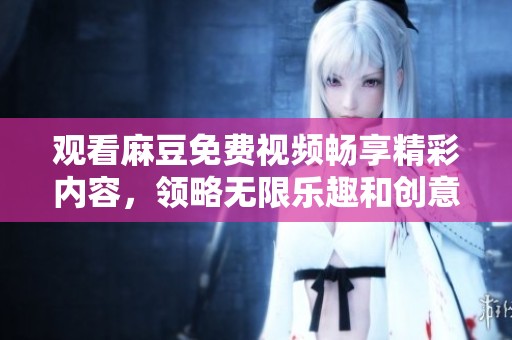 观看麻豆免费视频畅享精彩内容，领略无限乐趣和创意吧