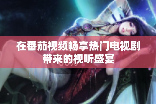 在番茄视频畅享热门电视剧带来的视听盛宴