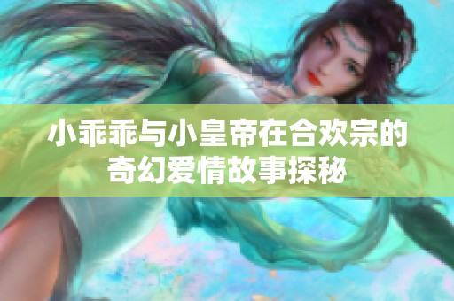 小乖乖与小皇帝在合欢宗的奇幻爱情故事探秘
