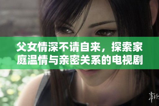 父女情深不请自来，探索家庭温情与亲密关系的电视剧