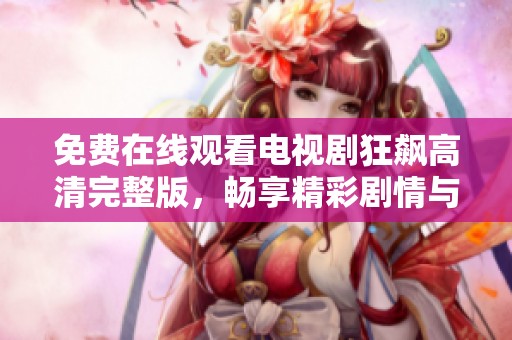 免费在线观看电视剧狂飙高清完整版，畅享精彩剧情与刺激冒险