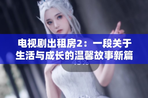电视剧出租房2：一段关于生活与成长的温馨故事新篇章
