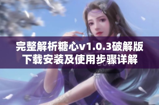 完整解析糖心v1.0.3破解版下载安装及使用步骤详解