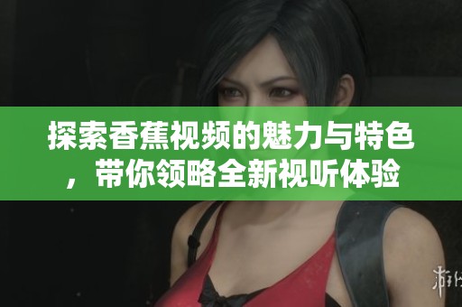 探索香蕉视频的魅力与特色，带你领略全新视听体验