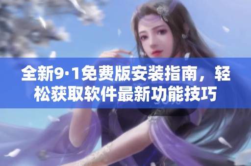 全新9·1免费版安装指南，轻松获取软件最新功能技巧