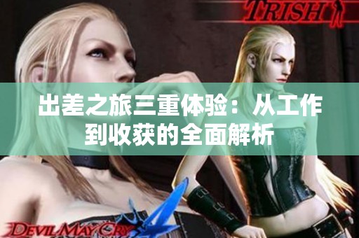 出差之旅三重体验：从工作到收获的全面解析