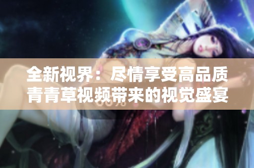 全新视界：尽情享受高品质青青草视频带来的视觉盛宴