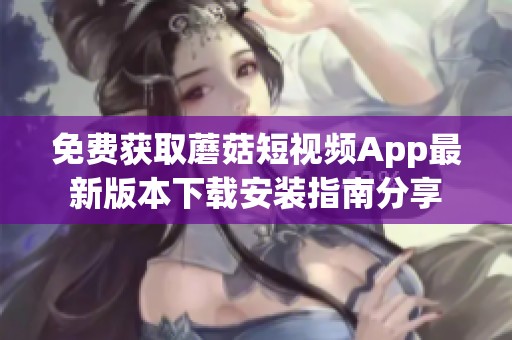 免费获取蘑菇短视频App最新版本下载安装指南分享
