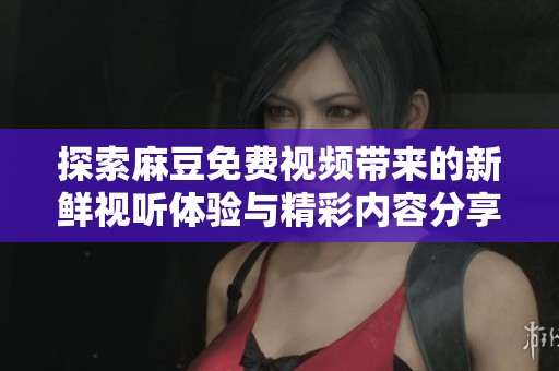 探索麻豆免费视频带来的新鲜视听体验与精彩内容分享
