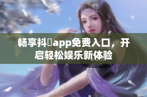 畅享抖抈app免费入口，开启轻松娱乐新体验