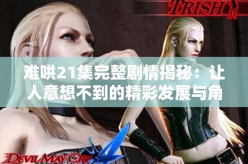 难哄21集完整剧情揭秘：让人意想不到的精彩发展与角色互动