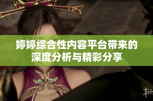 婷婷综合性内容平台带来的深度分析与精彩分享