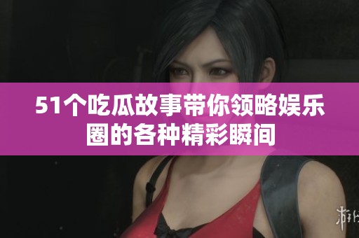 51个吃瓜故事带你领略娱乐圈的各种精彩瞬间