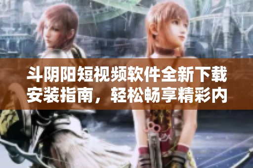 斗阴阳短视频软件全新下载安装指南，轻松畅享精彩内容体验