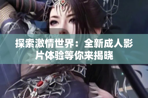 探索激情世界：全新成人影片体验等你来揭晓