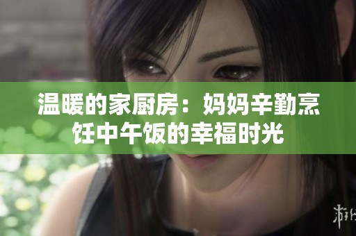 温暖的家厨房：妈妈辛勤烹饪中午饭的幸福时光