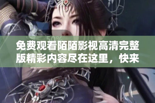 免费观看陌陌影视高清完整版精彩内容尽在这里，快来体验吧