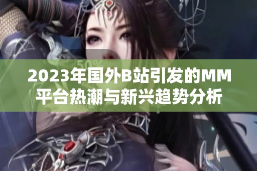 2023年国外B站引发的MM平台热潮与新兴趋势分析
