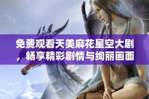 免费观看天美麻花星空大剧，畅享精彩剧情与绚丽画面