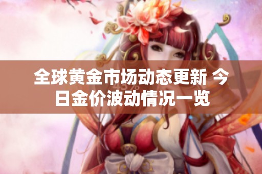 全球黄金市场动态更新 今日金价波动情况一览