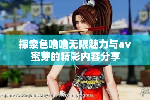 探索色噜噜无限魅力与av蜜芽的精彩内容分享