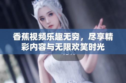 香蕉视频乐趣无穷，尽享精彩内容与无限欢笑时光