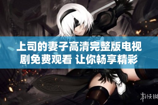 上司的妻子高清完整版电视剧免费观看 让你畅享精彩剧情