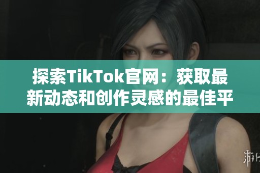 探索TikTok官网：获取最新动态和创作灵感的最佳平台指南