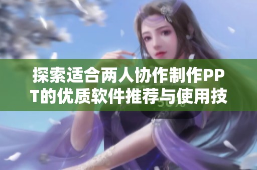 探索适合两人协作制作PPT的优质软件推荐与使用技巧