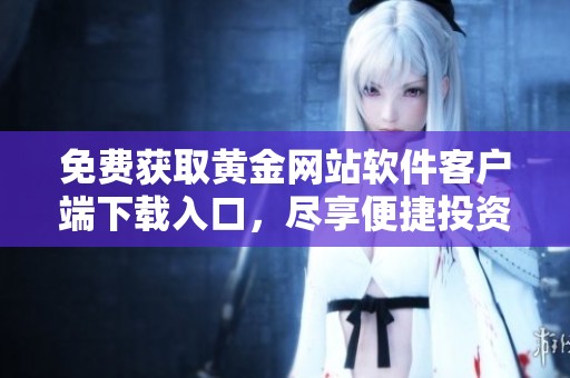 免费获取黄金网站软件客户端下载入口，尽享便捷投资体验