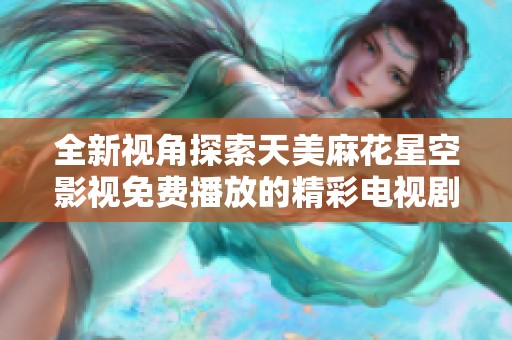 全新视角探索天美麻花星空影视免费播放的精彩电视剧内容