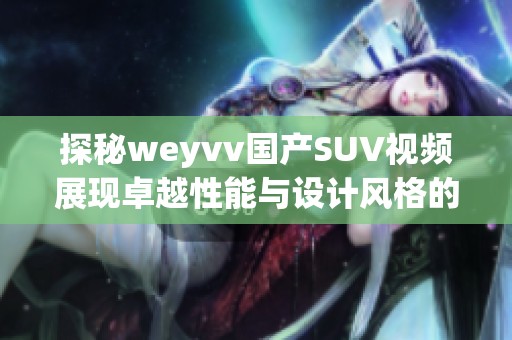 探秘weyvv国产SUV视频展现卓越性能与设计风格的全新体验