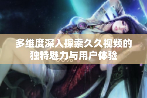 多维度深入探索久久视频的独特魅力与用户体验