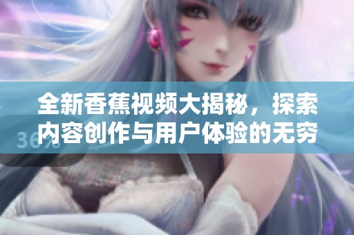 全新香蕉视频大揭秘，探索内容创作与用户体验的无穷魅力