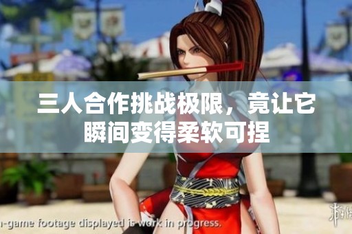 三人合作挑战极限，竟让它瞬间变得柔软可捏