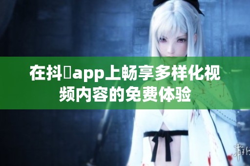 在抖抈app上畅享多样化视频内容的免费体验