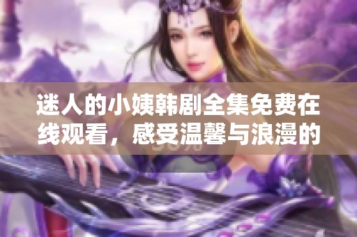 迷人的小姨韩剧全集免费在线观看，感受温馨与浪漫的精彩剧情