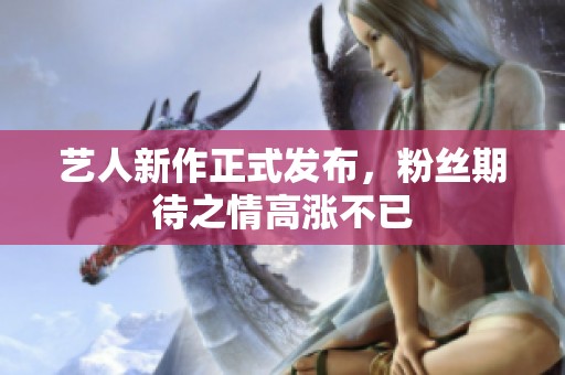 艺人新作正式发布，粉丝期待之情高涨不已