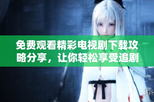 免费观看精彩电视剧下载攻略分享，让你轻松享受追剧乐趣