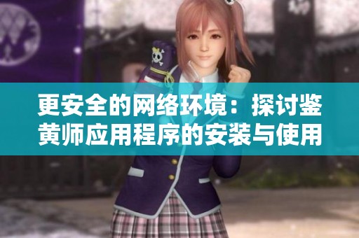 更安全的网络环境：探讨鉴黄师应用程序的安装与使用建议