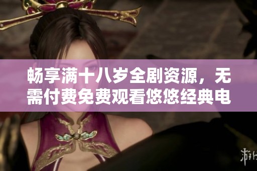 畅享满十八岁全剧资源，无需付费免费观看悠悠经典电视剧