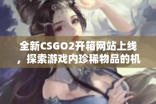 全新CSGO2开箱网站上线，探索游戏内珍稀物品的机会与乐趣