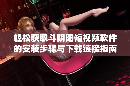 轻松获取斗阴阳短视频软件的安装步骤与下载链接指南