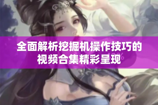 全面解析挖掘机操作技巧的视频合集精彩呈现