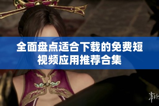 全面盘点适合下载的免费短视频应用推荐合集