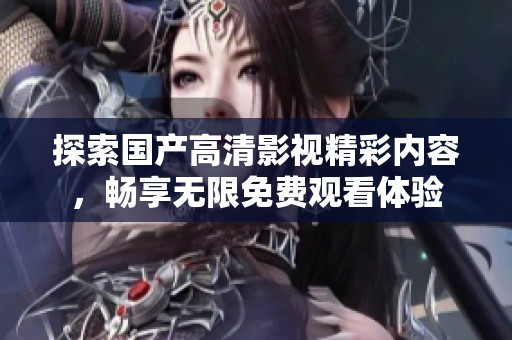 探索国产高清影视精彩内容，畅享无限免费观看体验
