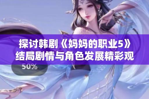 探讨韩剧《妈妈的职业5》结局剧情与角色发展精彩观看指南