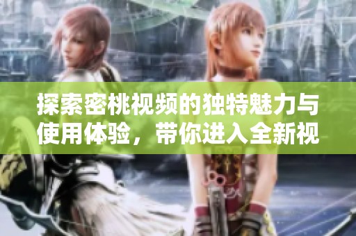 探索密桃视频的独特魅力与使用体验，带你进入全新视界